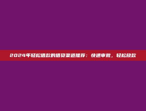 2024年轻松借款的借贷渠道推荐：快速审批，轻松放款