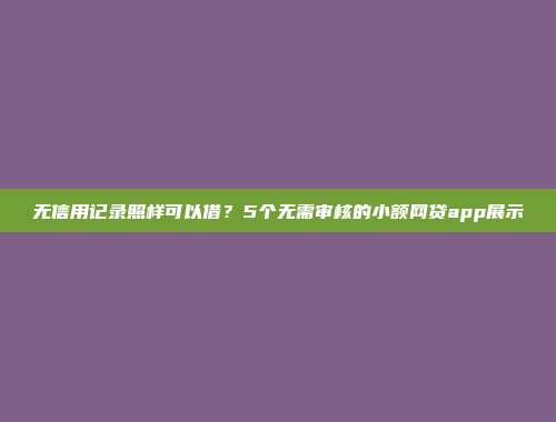 无信用记录照样可以借？5个无需审核的小额网贷app展示