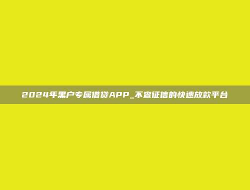 2024年黑户专属借贷APP_不查征信的快速放款平台