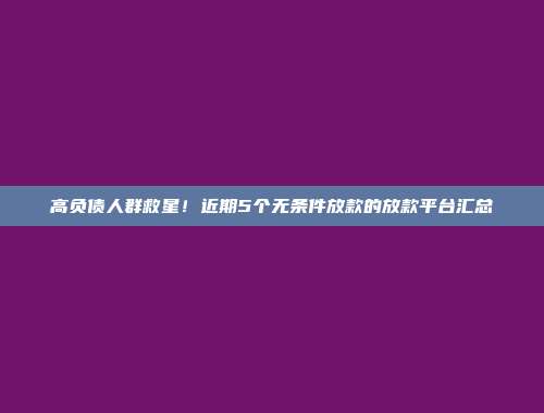 高负债人群救星！近期5个无条件放款的放款平台汇总