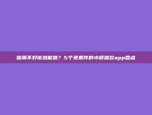 信用不好依然能借？5个免条件的小额借款app盘点