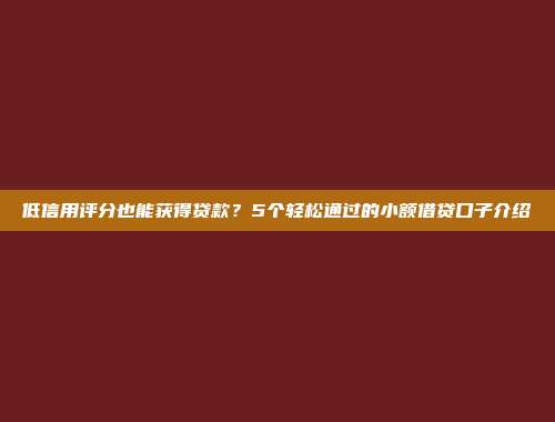 低信用评分也能获得贷款？5个轻松通过的小额借贷口子介绍