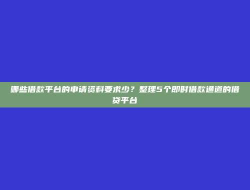 哪些借款平台的申请资料要求少？整理5个即时借款通道的借贷平台