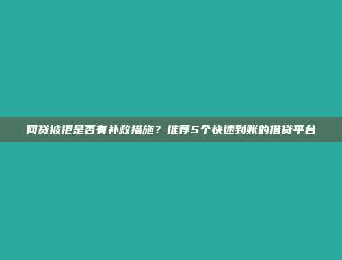 网贷被拒是否有补救措施？推荐5个快速到账的借贷平台