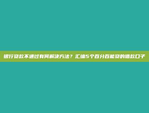 银行贷款不通过有何解决方法？汇编5个百分百能贷的借款口子