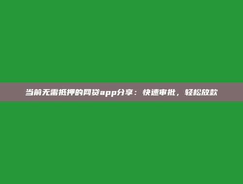 当前无需抵押的网贷app分享：快速审批，轻松放款