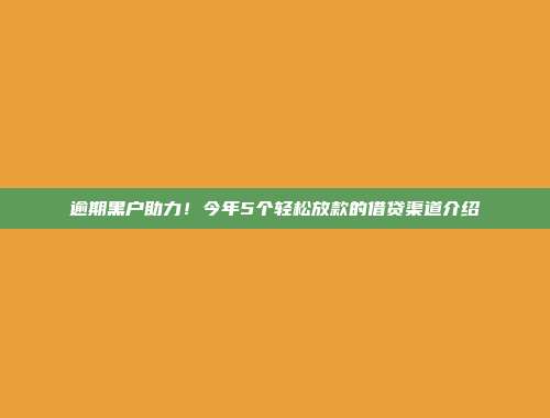 逾期黑户助力！今年5个轻松放款的借贷渠道介绍