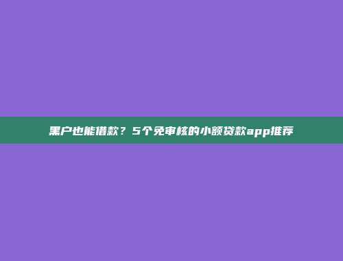 黑户也能借款？5个免审核的小额贷款app推荐