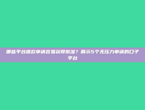 哪些平台借款申请容易获得批准？展示5个无压力申请的口子平台