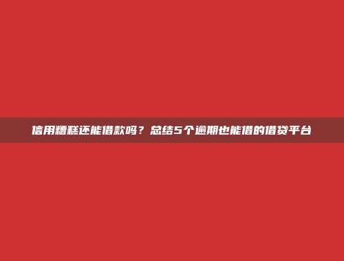 信用糟糕还能借款吗？总结5个逾期也能借的借贷平台