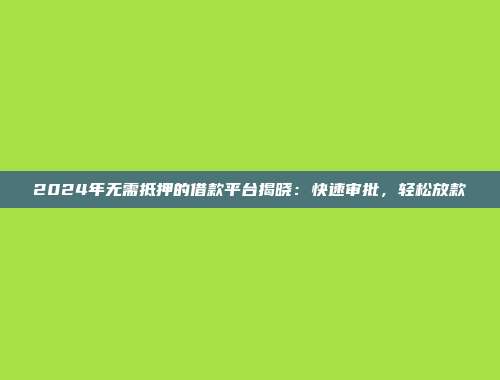 2024年无需抵押的借款平台揭晓：快速审批，轻松放款