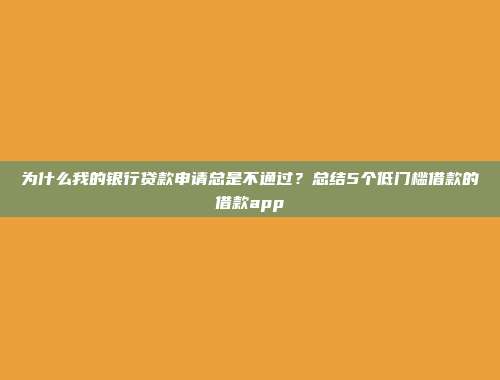 为什么我的银行贷款申请总是不通过？总结5个低门槛借款的借款app