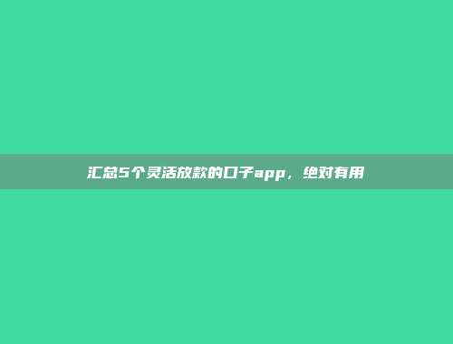 汇总5个灵活放款的口子app，绝对有用