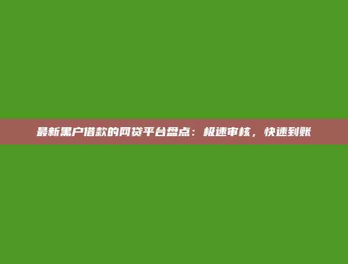 最新黑户借款的网贷平台盘点：极速审核，快速到账