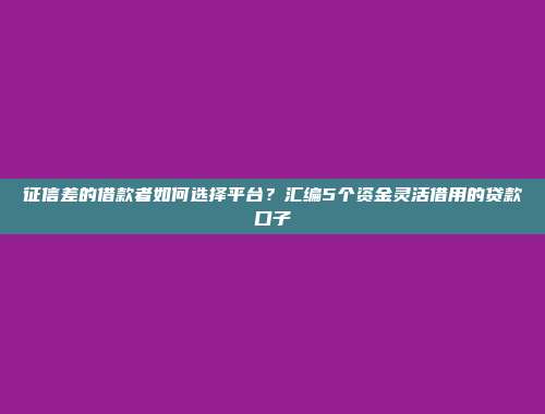 征信差的借款者如何选择平台？汇编5个资金灵活借用的贷款口子