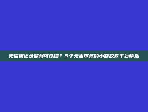 无信用记录照样可以借？5个无需审核的小额放款平台精选