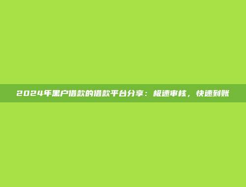 2024年黑户借款的借款平台分享：极速审核，快速到账