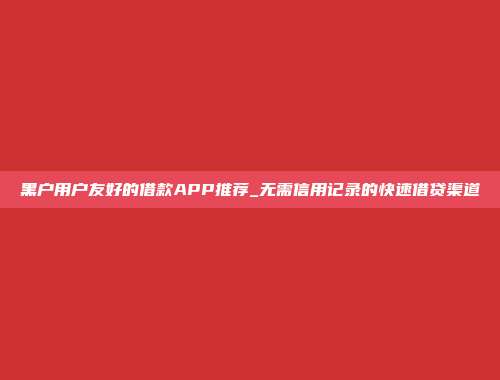 黑户用户友好的借款APP推荐_无需信用记录的快速借贷渠道