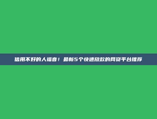 信用不好的人福音！最新5个快速放款的网贷平台推荐