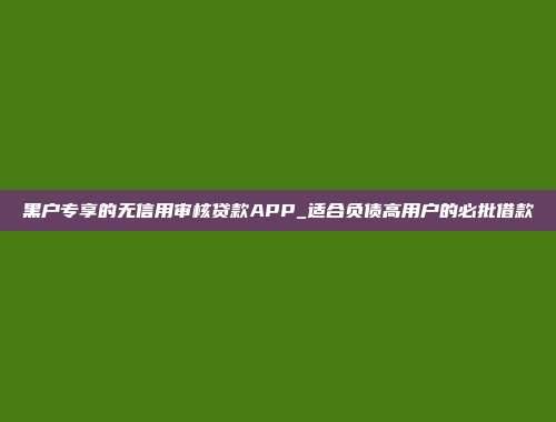 黑户专享的无信用审核贷款APP_适合负债高用户的必批借款