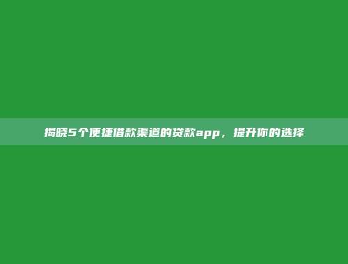 揭晓5个便捷借款渠道的贷款app，提升你的选择