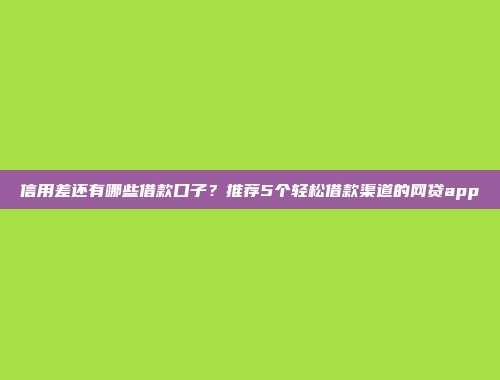 信用差还有哪些借款口子？推荐5个轻松借款渠道的网贷app