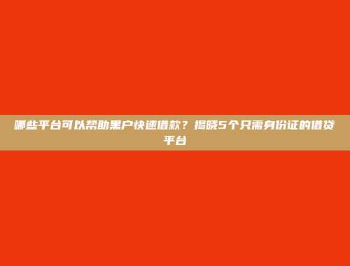 哪些平台可以帮助黑户快速借款？揭晓5个只需身份证的借贷平台