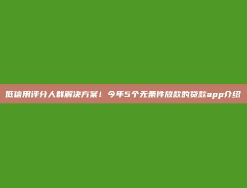 低信用评分人群解决方案！今年5个无条件放款的贷款app介绍