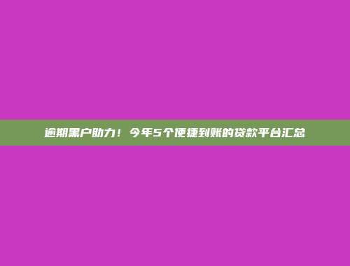 逾期黑户助力！今年5个便捷到账的贷款平台汇总