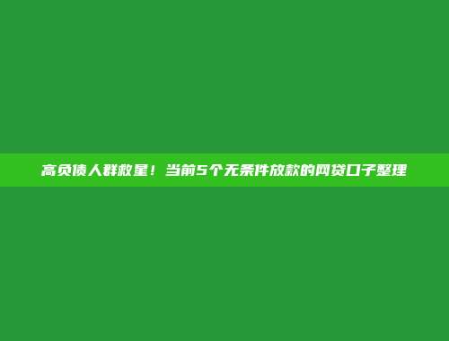 高负债人群救星！当前5个无条件放款的网贷口子整理