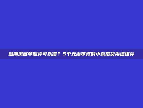 逾期黑名单照样可以借？5个无需审核的小额借贷渠道推荐