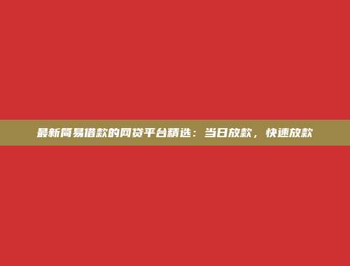 最新简易借款的网贷平台精选：当日放款，快速放款