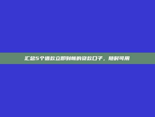 汇总5个借款立即到帐的贷款口子，随时可用