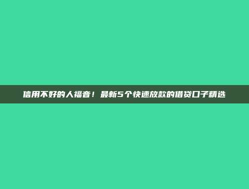 信用不好的人福音！最新5个快速放款的借贷口子精选