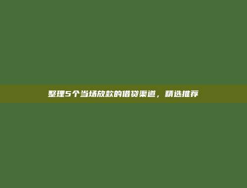 整理5个当场放款的借贷渠道，精选推荐