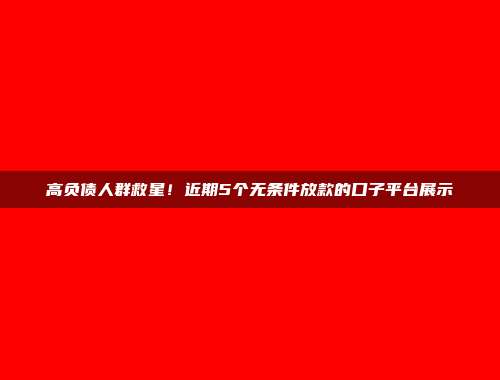 高负债人群救星！近期5个无条件放款的口子平台展示