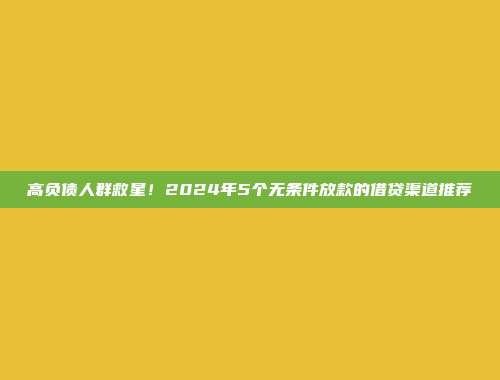 高负债人群救星！2024年5个无条件放款的借贷渠道推荐