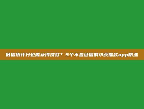 低信用评分也能获得贷款？5个不查征信的小额借款app精选