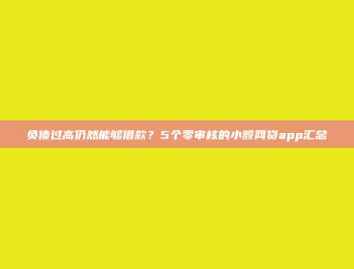 负债过高仍然能够借款？5个零审核的小额网贷app汇总