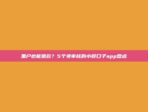 黑户也能借款？5个免审核的小额口子app盘点