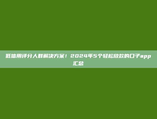 低信用评分人群解决方案！2024年5个轻松放款的口子app汇总