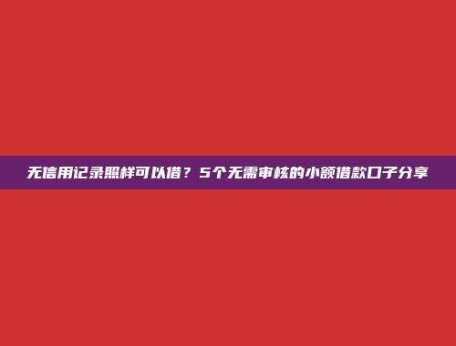 无信用记录照样可以借？5个无需审核的小额借款口子分享