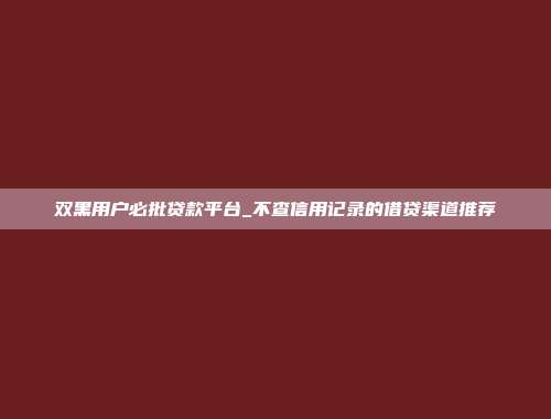 双黑用户必批贷款平台_不查信用记录的借贷渠道推荐