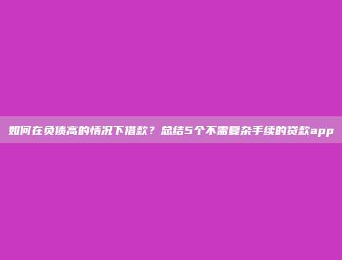 如何在负债高的情况下借款？总结5个不需复杂手续的贷款app