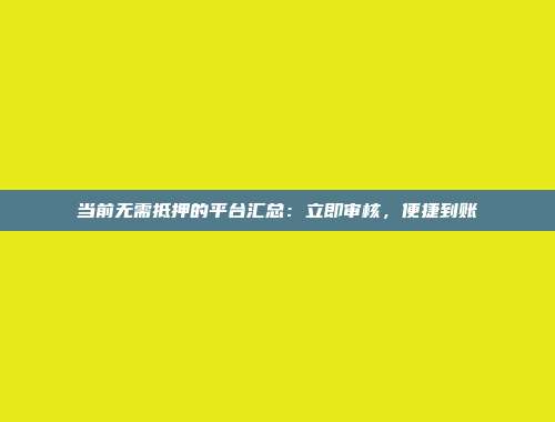 当前无需抵押的平台汇总：立即审核，便捷到账