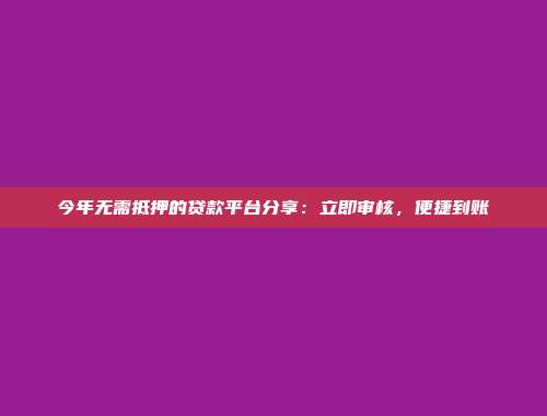 今年无需抵押的贷款平台分享：立即审核，便捷到账