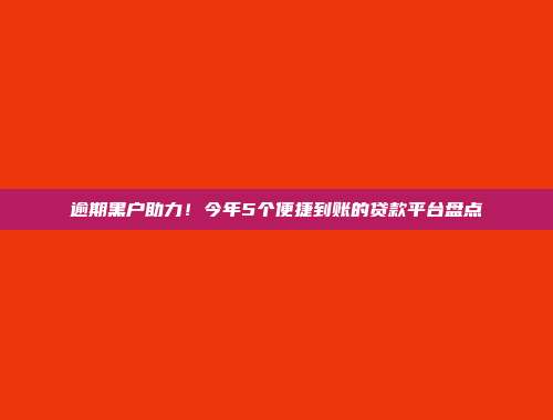 逾期黑户助力！今年5个便捷到账的贷款平台盘点