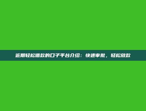 近期轻松借款的口子平台介绍：快速审批，轻松放款