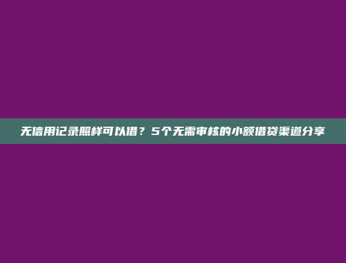 无信用记录照样可以借？5个无需审核的小额借贷渠道分享