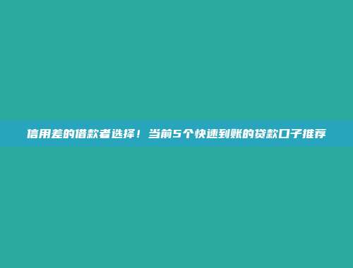 信用差的借款者选择！当前5个快速到账的贷款口子推荐